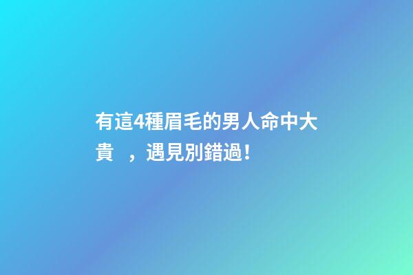有這4種眉毛的男人命中大貴，遇見別錯過！